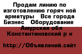 Продам линию по изготовлению горяч-ной арматуры - Все города Бизнес » Оборудование   . Амурская обл.,Константиновский р-н